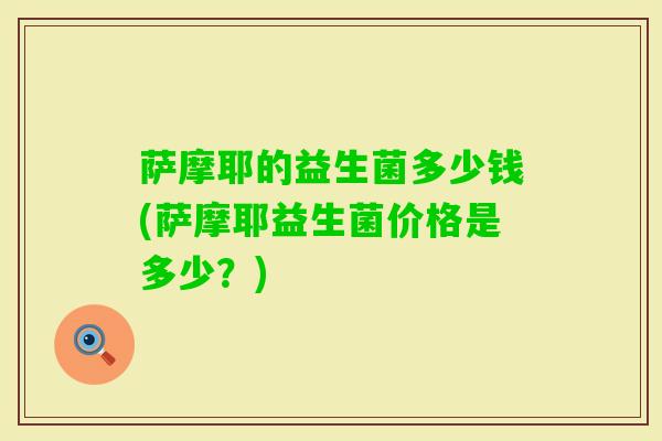 萨摩耶的益生菌多少钱(萨摩耶益生菌价格是多少？)