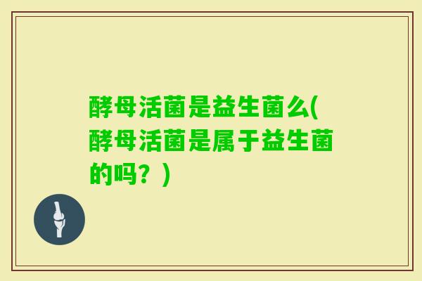 酵母活菌是益生菌么(酵母活菌是属于益生菌的吗？)