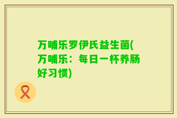 万哺乐罗伊氏益生菌(万哺乐：每日一杯养肠好习惯)