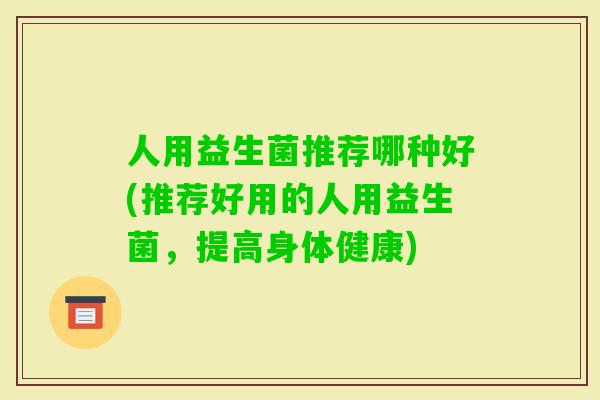 人用益生菌推荐哪种好(推荐好用的人用益生菌，提高身体健康)