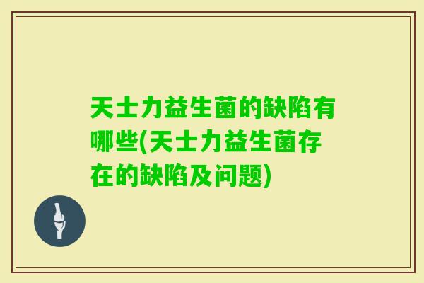 天士力益生菌的缺陷有哪些(天士力益生菌存在的缺陷及问题)
