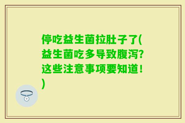 停吃益生菌拉肚子了(益生菌吃多导致？这些注意事项要知道！)