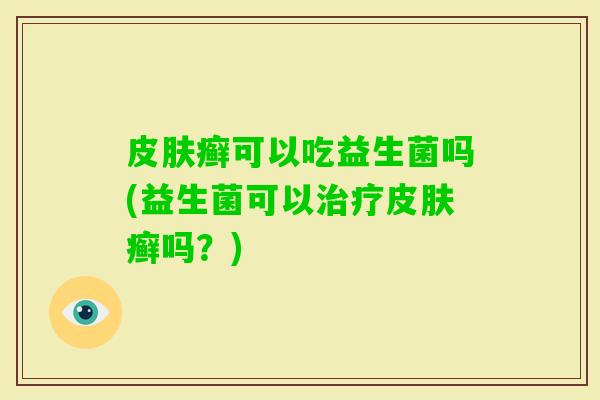 癣可以吃益生菌吗(益生菌可以癣吗？)