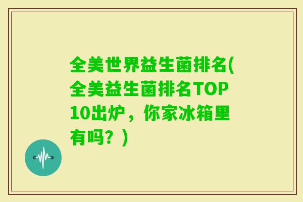 全美世界益生菌排名(全美益生菌排名TOP10出炉，你家冰箱里有吗？)