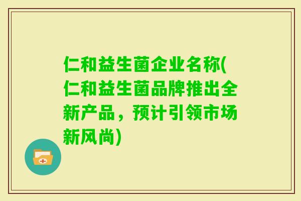 仁和益生菌企业名称(仁和益生菌品牌推出全新产品，预计引领市场新风尚)