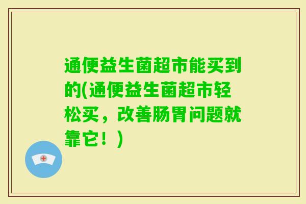 通便益生菌超市能买到的(通便益生菌超市轻松买，改善肠胃问题就靠它！)