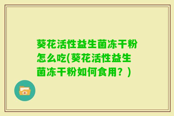 葵花活性益生菌冻干粉怎么吃(葵花活性益生菌冻干粉如何食用？)