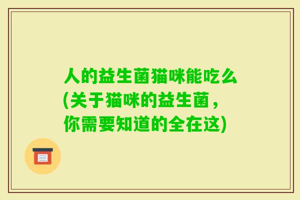 人的益生菌猫咪能吃么(关于猫咪的益生菌，你需要知道的全在这)