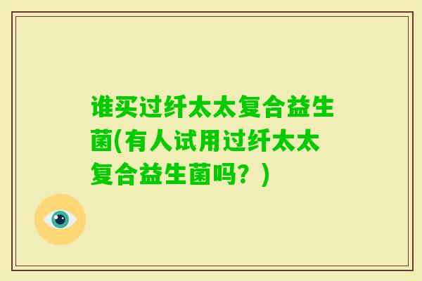 谁买过纤太太复合益生菌(有人试用过纤太太复合益生菌吗？)