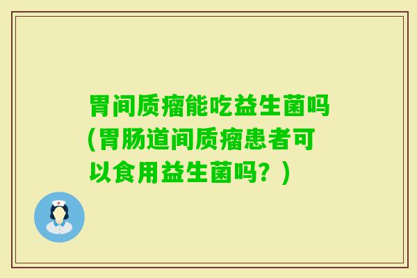 胃间质瘤能吃益生菌吗(道间质瘤患者可以食用益生菌吗？)