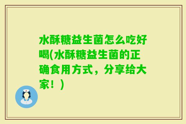 水酥糖益生菌怎么吃好喝(水酥糖益生菌的正确食用方式，分享给大家！)