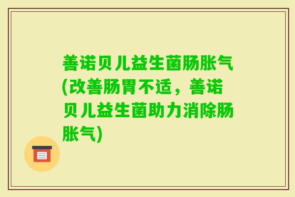 善诺贝儿益生菌肠(改善肠胃不适，善诺贝儿益生菌助力消除肠)