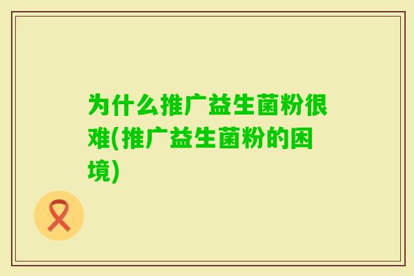 为什么推广益生菌粉很难(推广益生菌粉的困境)