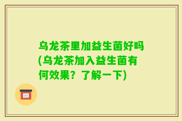 乌龙茶里加益生菌好吗(乌龙茶加入益生菌有何效果？了解一下)