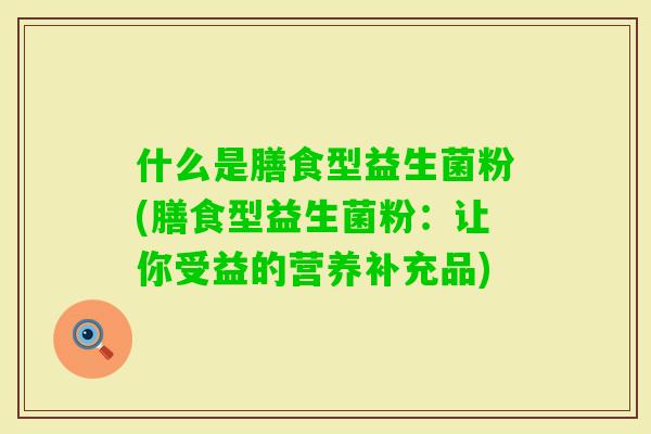 什么是膳食型益生菌粉(膳食型益生菌粉：让你受益的营养补充品)