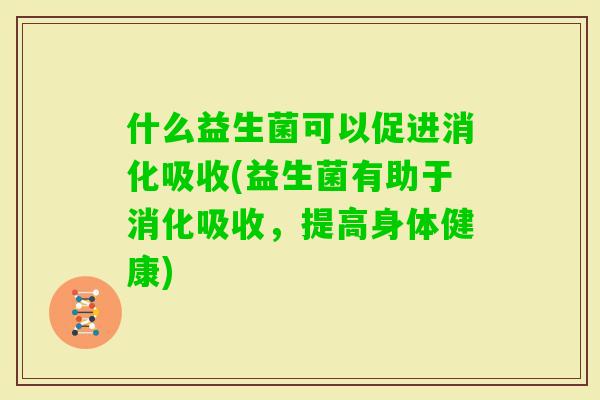 什么益生菌可以促进消化吸收(益生菌有助于消化吸收，提高身体健康)