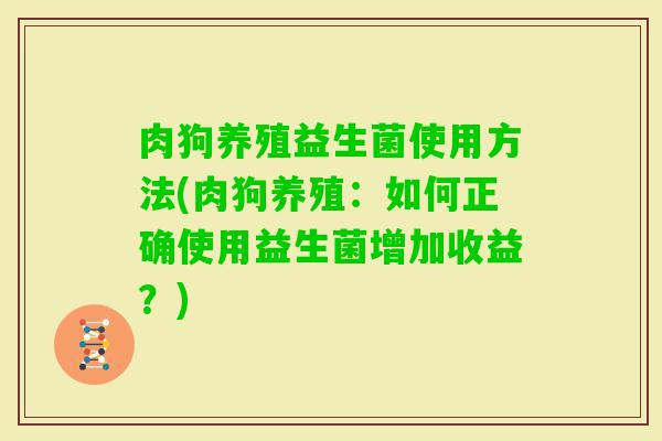 肉狗养殖益生菌使用方法(肉狗养殖：如何正确使用益生菌增加收益？)