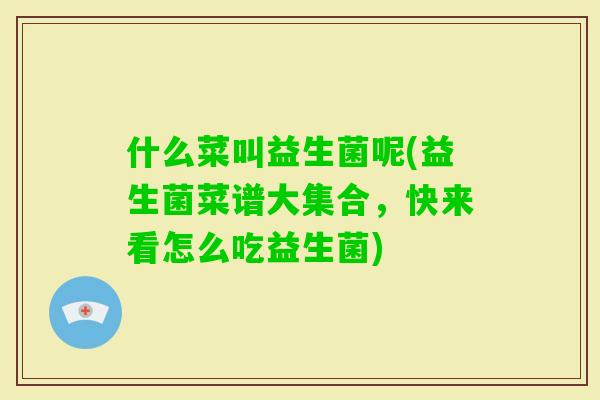 什么菜叫益生菌呢(益生菌菜谱大集合，快来看怎么吃益生菌)
