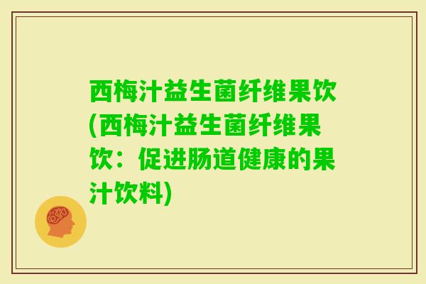 西梅汁益生菌纤维果饮(西梅汁益生菌纤维果饮：促进肠道健康的果汁饮料)