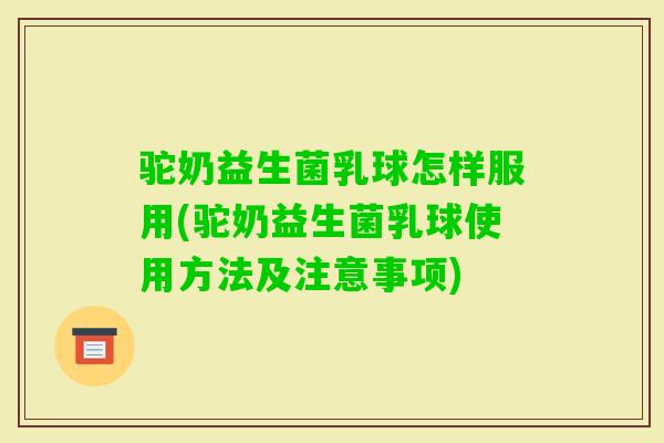 驼奶益生菌乳球怎样服用(驼奶益生菌乳球使用方法及注意事项)