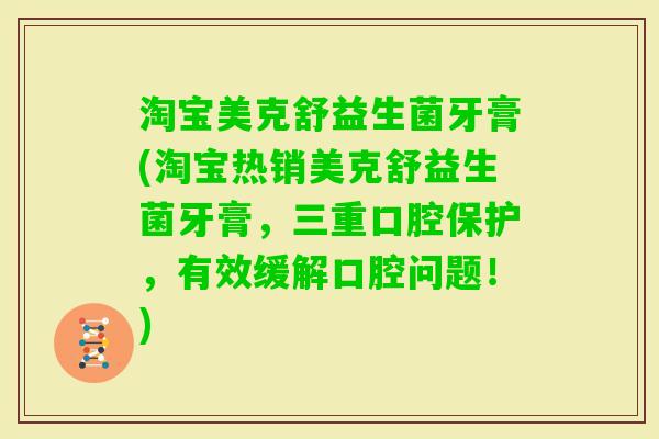 淘宝美克舒益生菌牙膏(淘宝热销美克舒益生菌牙膏，三重口腔保护，有效缓解口腔问题！)