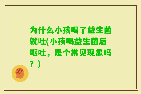 为什么小孩喝了益生菌就吐(小孩喝益生菌后，是个常见现象吗？)