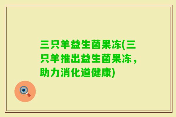 三只羊益生菌果冻(三只羊推出益生菌果冻，助力消化道健康)
