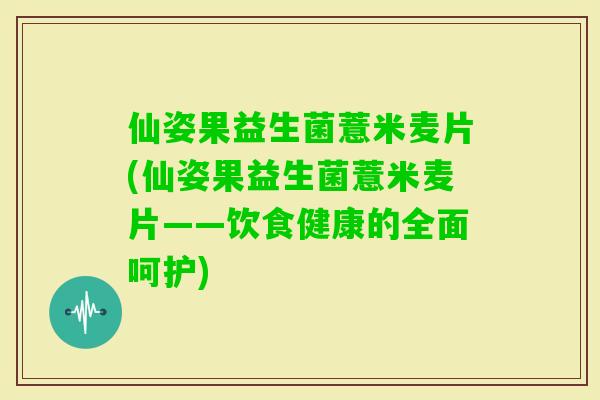 仙姿果益生菌薏米麦片(仙姿果益生菌薏米麦片——饮食健康的全面呵护)