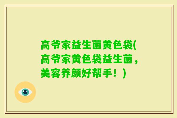 高爷家益生菌黄色袋(高爷家黄色袋益生菌，美容养颜好帮手！)