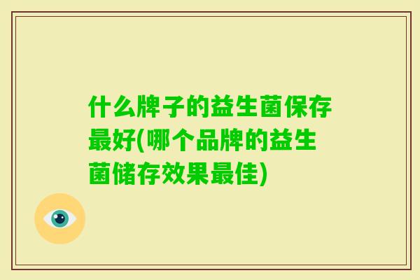 什么牌子的益生菌保存好(哪个品牌的益生菌储存效果佳)