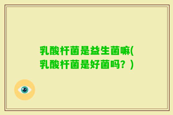 乳酸杆菌是益生菌嘛(乳酸杆菌是好菌吗？)