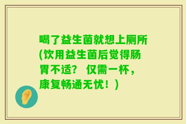 喝了益生菌就想上厕所(饮用益生菌后觉得肠胃不适？ 仅需一杯，康复畅通无忧！)