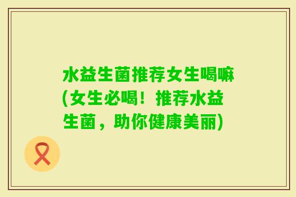 水益生菌推荐女生喝嘛(女生必喝！推荐水益生菌，助你健康美丽)