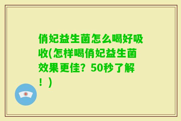俏妃益生菌怎么喝好吸收(怎样喝俏妃益生菌效果更佳？50秒了解！)