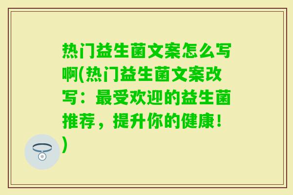 热门益生菌文案怎么写啊(热门益生菌文案改写：受欢迎的益生菌推荐，提升你的健康！)