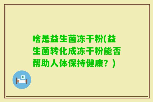 啥是益生菌冻干粉(益生菌转化成冻干粉能否帮助人体保持健康？)