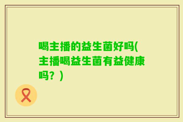 喝主播的益生菌好吗(主播喝益生菌有益健康吗？)