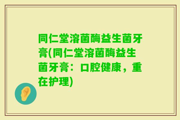 同仁堂溶菌酶益生菌牙膏(同仁堂溶菌酶益生菌牙膏：口腔健康，重在护理)