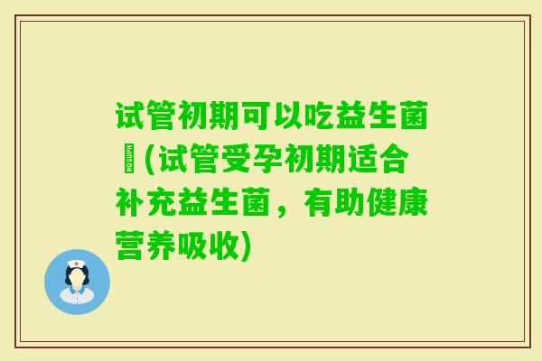 试管初期可以吃益生菌嚒(试管受孕初期适合补充益生菌，有助健康营养吸收)