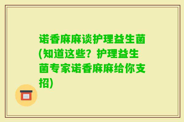 诺香麻麻谈护理益生菌(知道这些？护理益生菌专家诺香麻麻给你支招)