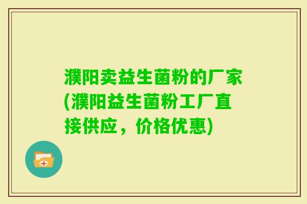 濮阳卖益生菌粉的厂家(濮阳益生菌粉工厂直接供应，价格优惠)