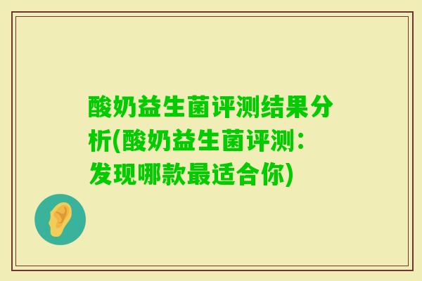 酸奶益生菌评测结果分析(酸奶益生菌评测：发现哪款适合你)