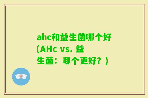 ahc和益生菌哪个好(AHc vs. 益生菌：哪个更好？)