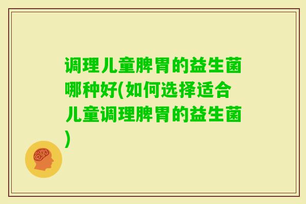 调理儿童脾胃的益生菌哪种好(如何选择适合儿童调理脾胃的益生菌)