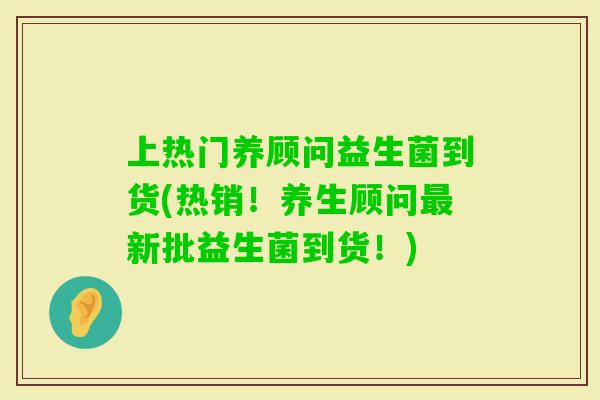 上热门养顾问益生菌到货(热销！养生顾问新批益生菌到货！)
