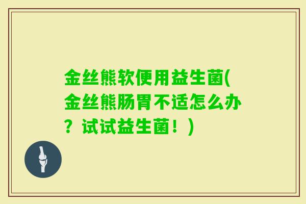 金丝熊软便用益生菌(金丝熊肠胃不适怎么办？试试益生菌！)