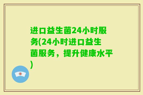 进口益生菌24小时服务(24小时进口益生菌服务，提升健康水平)