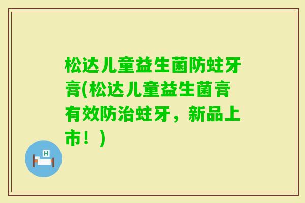 松达儿童益生菌防蛀牙膏(松达儿童益生菌膏有效防蛀牙，新品上市！)