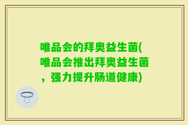 唯品会的拜奥益生菌(唯品会推出拜奥益生菌，强力提升肠道健康)