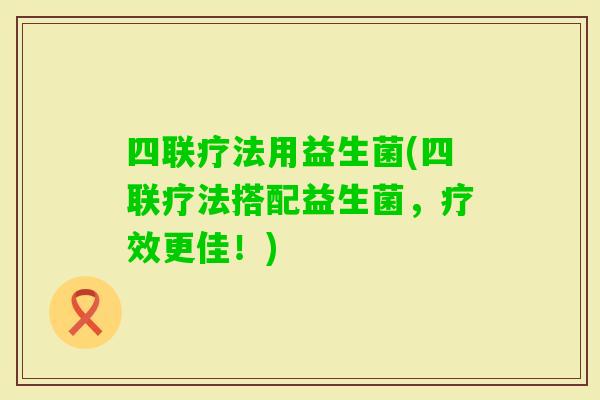 四联疗法用益生菌(四联疗法搭配益生菌，疗效更佳！)